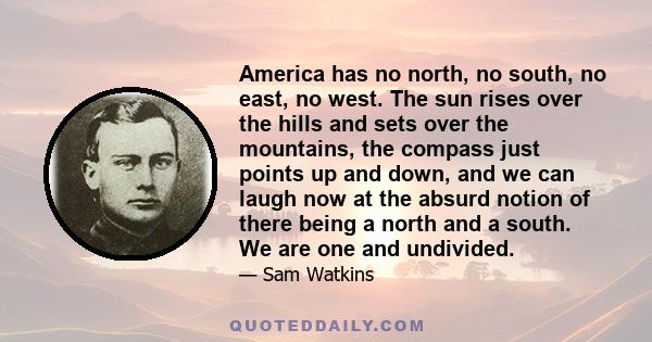 America has no north, no south, no east, no west. The sun rises over the hills and sets over the mountains, the compass just points up and down, and we can laugh now at the absurd notion of there being a north and a