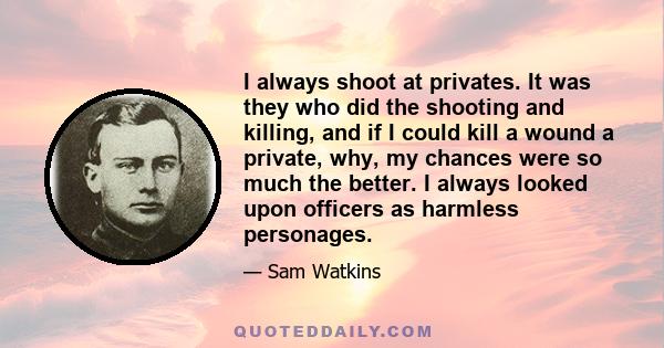 I always shoot at privates. It was they who did the shooting and killing, and if I could kill a wound a private, why, my chances were so much the better. I always looked upon officers as harmless personages.