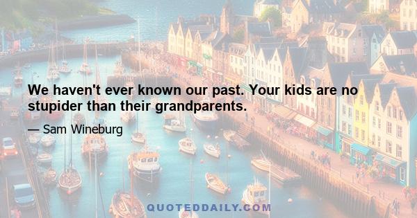 We haven't ever known our past. Your kids are no stupider than their grandparents.