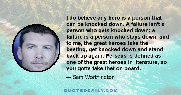 I do believe any hero is a person that can be knocked down. A failure isn't a person who gets knocked down; a failure is a person who stays down, and to me, the great heroes take the beating, get knocked down and stand