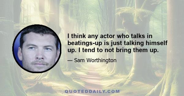 I think any actor who talks in beatings-up is just talking himself up. I tend to not bring them up.