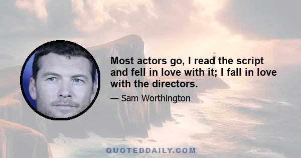 Most actors go, I read the script and fell in love with it; I fall in love with the directors.