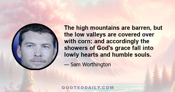 The high mountains are barren, but the low valleys are covered over with corn; and accordingly the showers of God's grace fall into lowly hearts and humble souls.