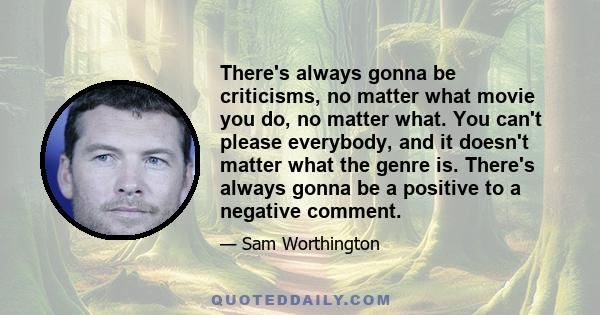 There's always gonna be criticisms, no matter what movie you do, no matter what. You can't please everybody, and it doesn't matter what the genre is. There's always gonna be a positive to a negative comment.