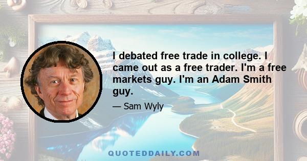 I debated free trade in college. I came out as a free trader. I'm a free markets guy. I'm an Adam Smith guy.