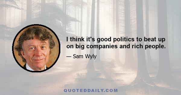 I think it's good politics to beat up on big companies and rich people.