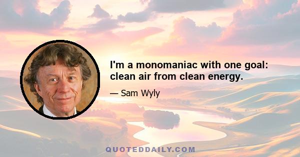 I'm a monomaniac with one goal: clean air from clean energy.