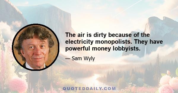 The air is dirty because of the electricity monopolists. They have powerful money lobbyists.