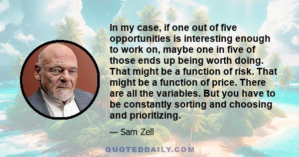 In my case, if one out of five opportunities is interesting enough to work on, maybe one in five of those ends up being worth doing. That might be a function of risk. That might be a function of price. There are all the 