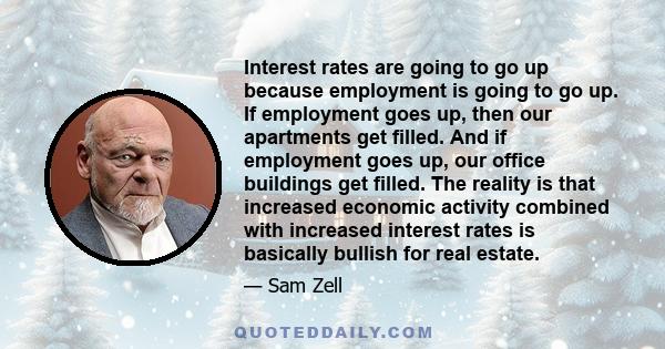 Interest rates are going to go up because employment is going to go up. If employment goes up, then our apartments get filled. And if employment goes up, our office buildings get filled. The reality is that increased