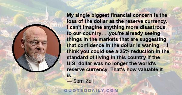 My single biggest financial concern is the loss of the dollar as the reserve currency. I can't imagine anything more disastrous to our country. . .you're already seeing things in the markets that are suggesting that