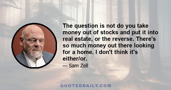 The question is not do you take money out of stocks and put it into real estate, or the reverse. There's so much money out there looking for a home. I don't think it's either/or.