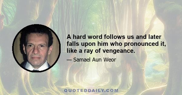 A hard word follows us and later falls upon him who pronounced it, like a ray of vengeance.