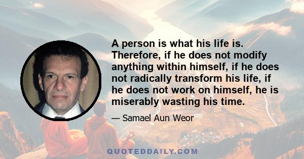 A person is what his life is. Therefore, if he does not modify anything within himself, if he does not radically transform his life, if he does not work on himself, he is miserably wasting his time.