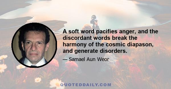 A soft word pacifies anger, and the discordant words break the harmony of the cosmic diapason, and generate disorders.