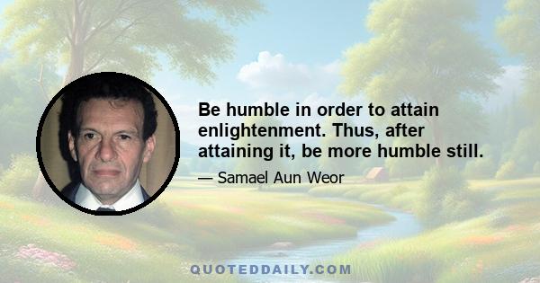 Be humble in order to attain enlightenment. Thus, after attaining it, be more humble still.