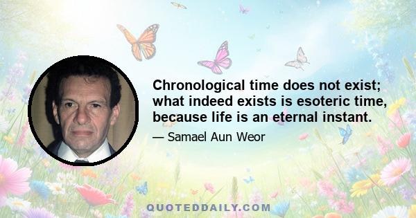 Chronological time does not exist; what indeed exists is esoteric time, because life is an eternal instant.