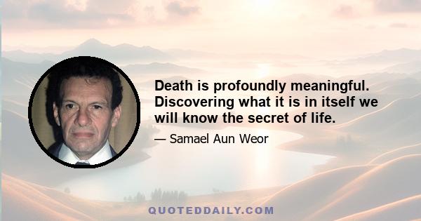 Death is profoundly meaningful. Discovering what it is in itself we will know the secret of life.