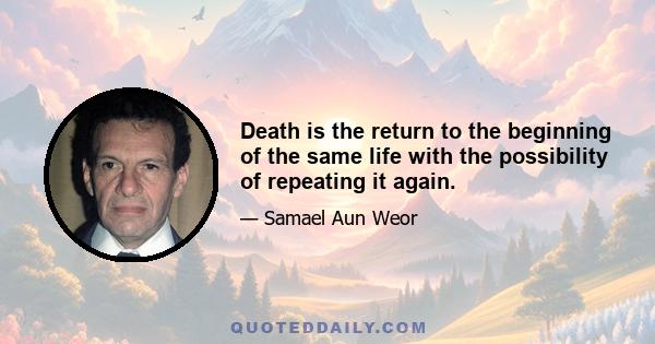 Death is the return to the beginning of the same life with the possibility of repeating it again.