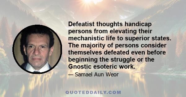 Defeatist thoughts handicap persons from elevating their mechanistic life to superior states. The majority of persons consider themselves defeated even before beginning the struggle or the Gnostic esoteric work.