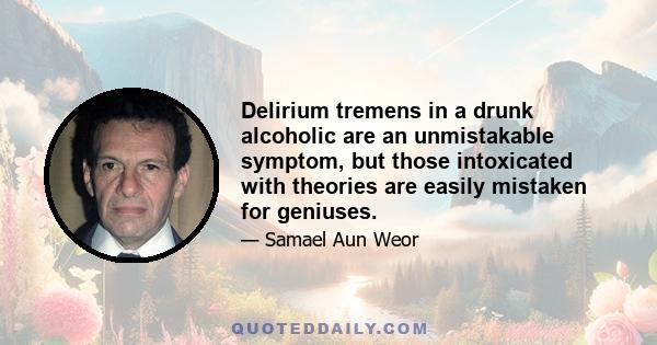 Delirium tremens in a drunk alcoholic are an unmistakable symptom, but those intoxicated with theories are easily mistaken for geniuses.