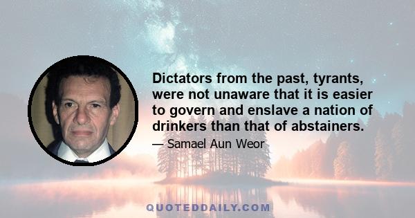 Dictators from the past, tyrants, were not unaware that it is easier to govern and enslave a nation of drinkers than that of abstainers.