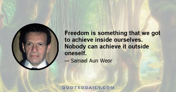 Freedom is something that we got to achieve inside ourselves. Nobody can achieve it outside oneself.