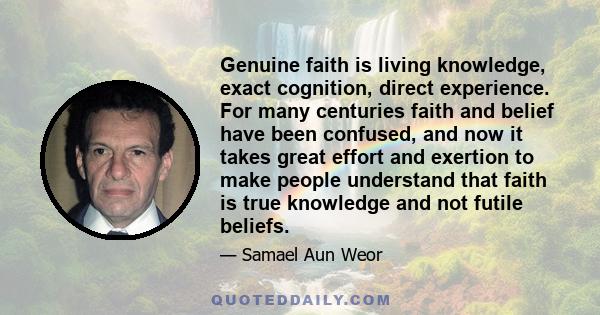 Genuine faith is living knowledge, exact cognition, direct experience. For many centuries faith and belief have been confused, and now it takes great effort and exertion to make people understand that faith is true