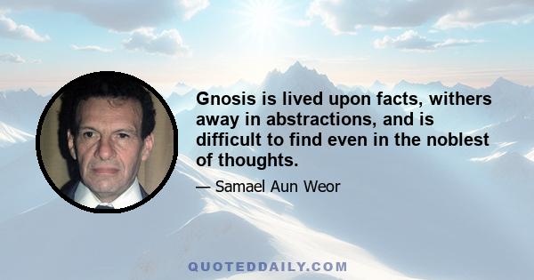 Gnosis is lived upon facts, withers away in abstractions, and is difficult to find even in the noblest of thoughts.