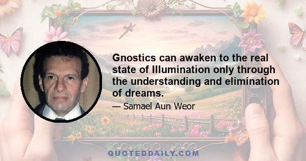 Gnostics can awaken to the real state of Illumination only through the understanding and elimination of dreams.