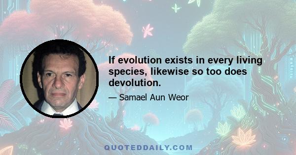 If evolution exists in every living species, likewise so too does devolution.