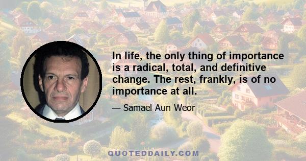 In life, the only thing of importance is a radical, total, and definitive change. The rest, frankly, is of no importance at all.