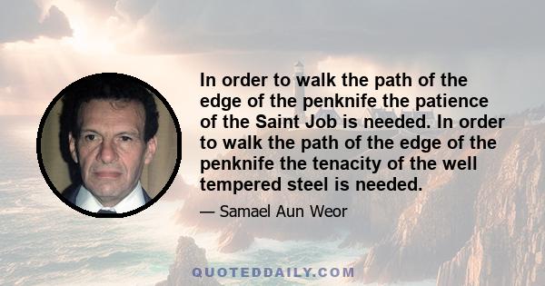 In order to walk the path of the edge of the penknife the patience of the Saint Job is needed. In order to walk the path of the edge of the penknife the tenacity of the well tempered steel is needed.