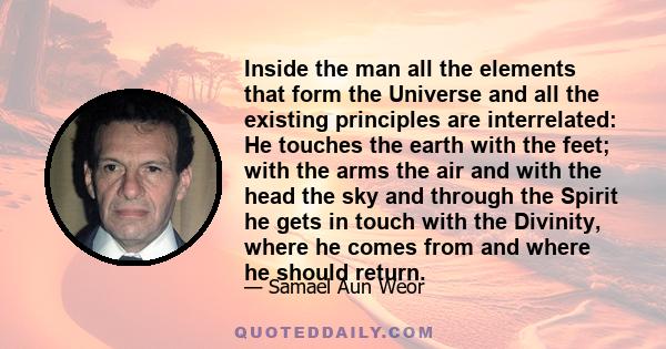 Inside the man all the elements that form the Universe and all the existing principles are interrelated: He touches the earth with the feet; with the arms the air and with the head the sky and through the Spirit he gets 