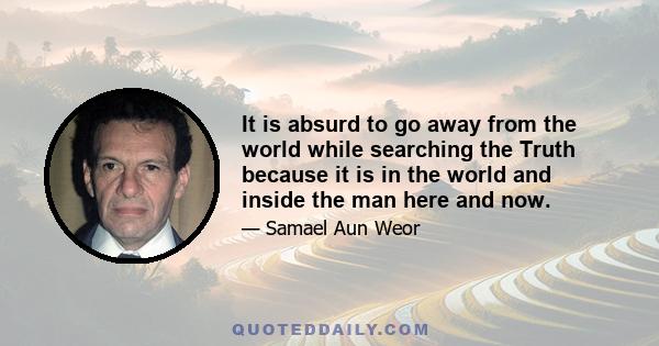 It is absurd to go away from the world while searching the Truth because it is in the world and inside the man here and now.