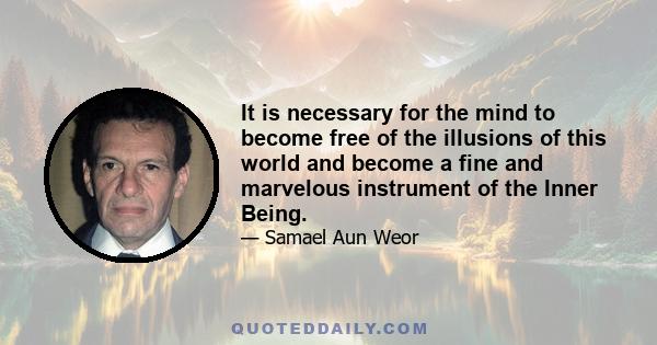 It is necessary for the mind to become free of the illusions of this world and become a fine and marvelous instrument of the Inner Being.