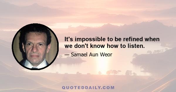 It's impossible to be refined when we don't know how to listen.