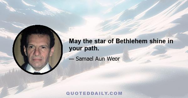 May the star of Bethlehem shine in your path.