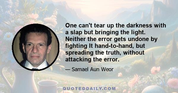 One can't tear up the darkness with a slap but bringing the light. Neither the error gets undone by fighting It hand-to-hand, but spreading the truth, without attacking the error.