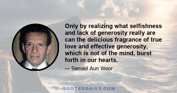 Only by realizing what selfishness and lack of generosity really are can the delicious fragrance of true love and effective generosity, which is not of the mind, burst forth in our hearts.