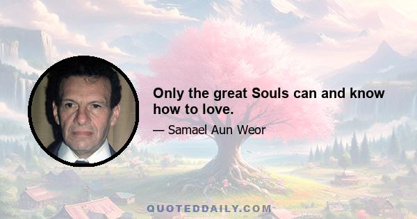 Only the great Souls can and know how to love.