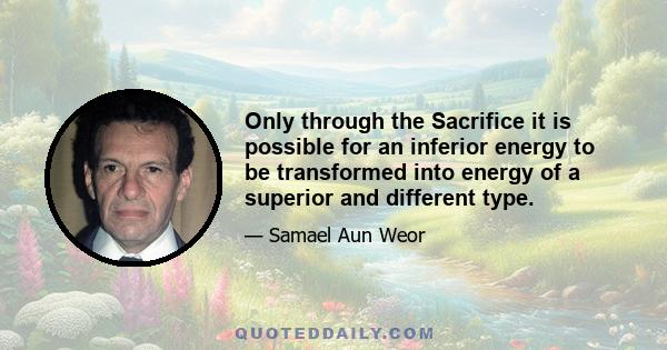 Only through the Sacrifice it is possible for an inferior energy to be transformed into energy of a superior and different type.