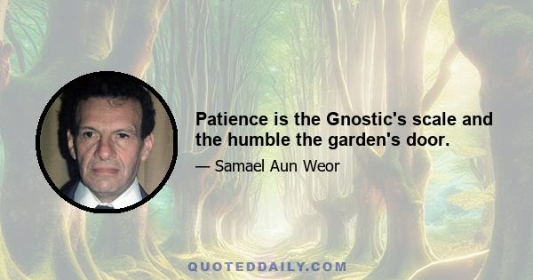 Patience is the Gnostic's scale and the humble the garden's door.