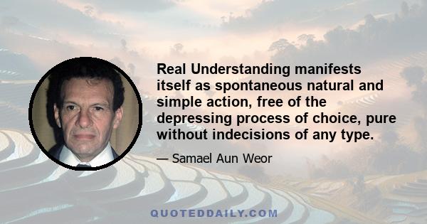 Real Understanding manifests itself as spontaneous natural and simple action, free of the depressing process of choice, pure without indecisions of any type.