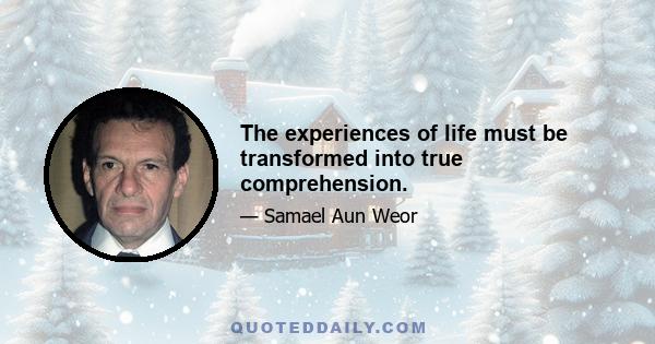 The experiences of life must be transformed into true comprehension.