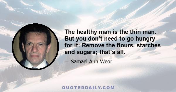 The healthy man is the thin man. But you don’t need to go hungry for it: Remove the flours, starches and sugars; that’s all.