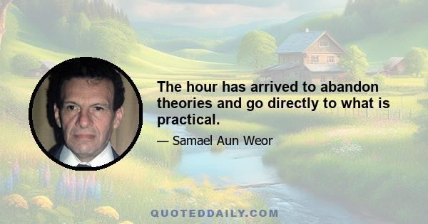 The hour has arrived to abandon theories and go directly to what is practical.