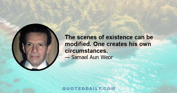 The scenes of existence can be modified. One creates his own circumstances.