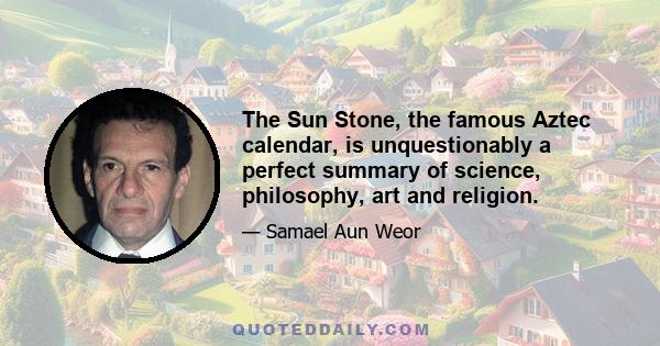 The Sun Stone, the famous Aztec calendar, is unquestionably a perfect summary of science, philosophy, art and religion.