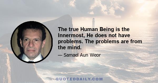 The true Human Being is the Innermost, He does not have problems. The problems are from the mind.